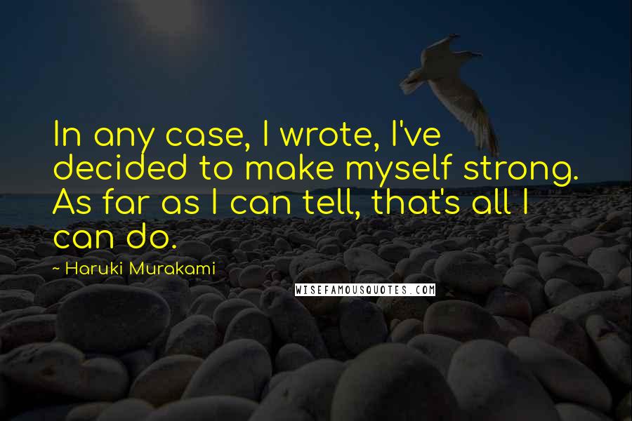 Haruki Murakami Quotes: In any case, I wrote, I've decided to make myself strong. As far as I can tell, that's all I can do.