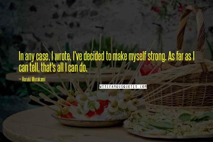 Haruki Murakami Quotes: In any case, I wrote, I've decided to make myself strong. As far as I can tell, that's all I can do.