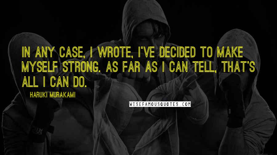 Haruki Murakami Quotes: In any case, I wrote, I've decided to make myself strong. As far as I can tell, that's all I can do.