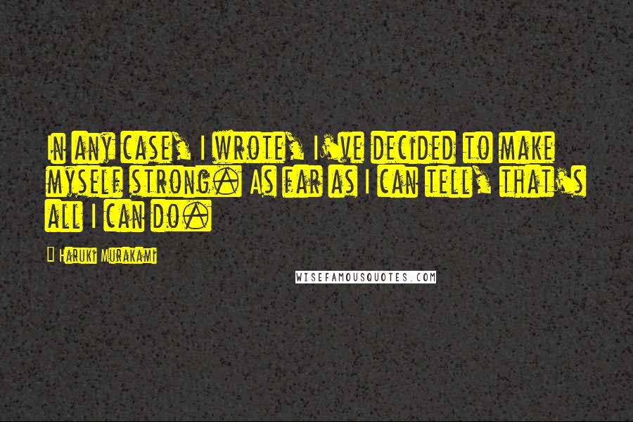 Haruki Murakami Quotes: In any case, I wrote, I've decided to make myself strong. As far as I can tell, that's all I can do.