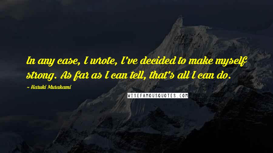 Haruki Murakami Quotes: In any case, I wrote, I've decided to make myself strong. As far as I can tell, that's all I can do.