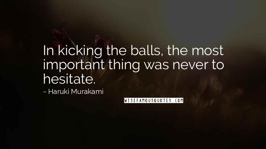 Haruki Murakami Quotes: In kicking the balls, the most important thing was never to hesitate.