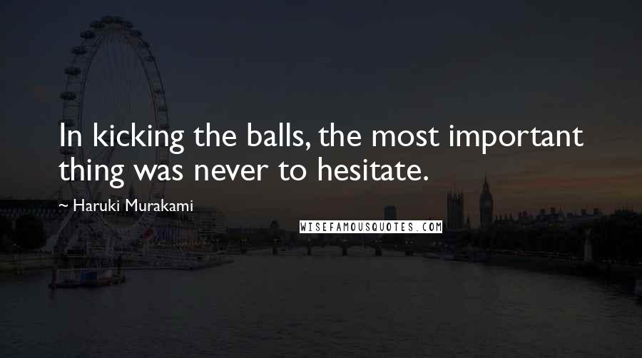 Haruki Murakami Quotes: In kicking the balls, the most important thing was never to hesitate.