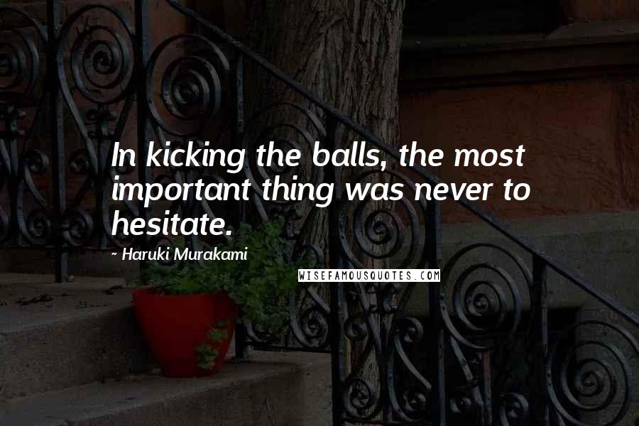 Haruki Murakami Quotes: In kicking the balls, the most important thing was never to hesitate.