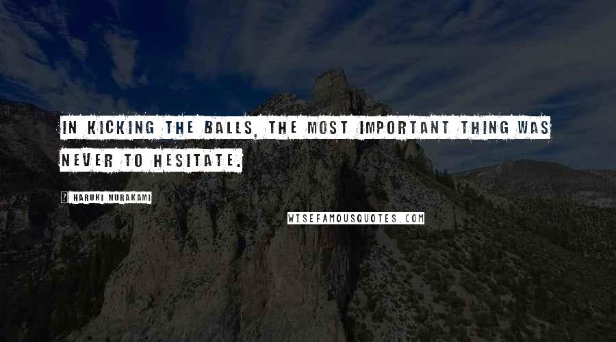Haruki Murakami Quotes: In kicking the balls, the most important thing was never to hesitate.