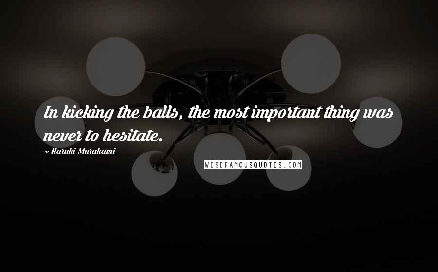 Haruki Murakami Quotes: In kicking the balls, the most important thing was never to hesitate.