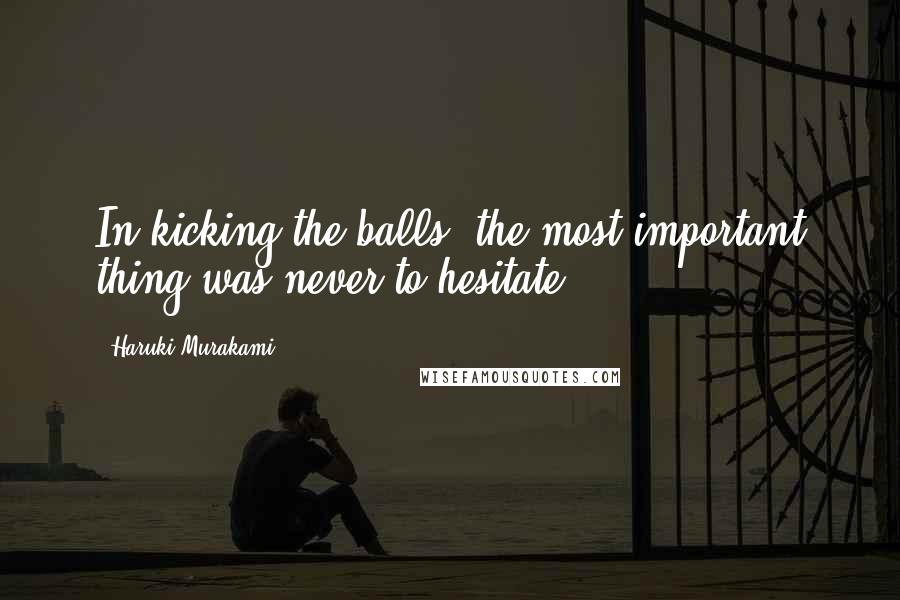 Haruki Murakami Quotes: In kicking the balls, the most important thing was never to hesitate.