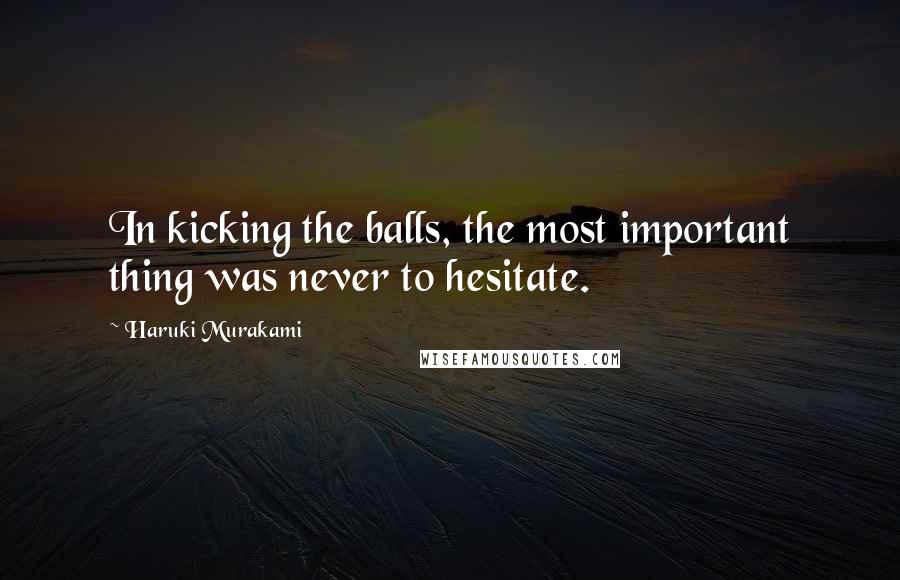 Haruki Murakami Quotes: In kicking the balls, the most important thing was never to hesitate.