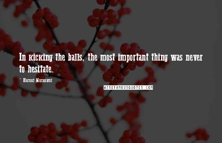 Haruki Murakami Quotes: In kicking the balls, the most important thing was never to hesitate.