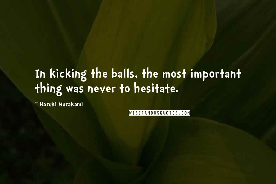 Haruki Murakami Quotes: In kicking the balls, the most important thing was never to hesitate.