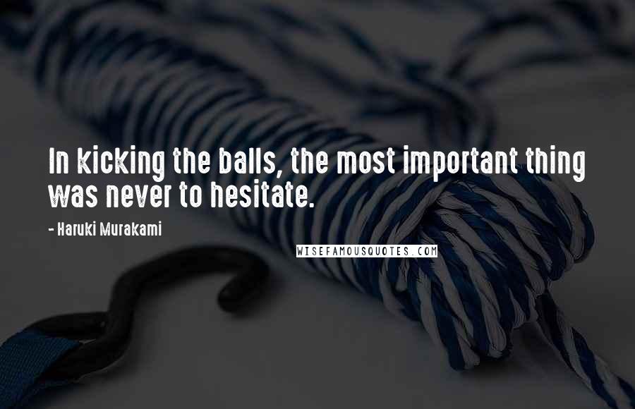 Haruki Murakami Quotes: In kicking the balls, the most important thing was never to hesitate.