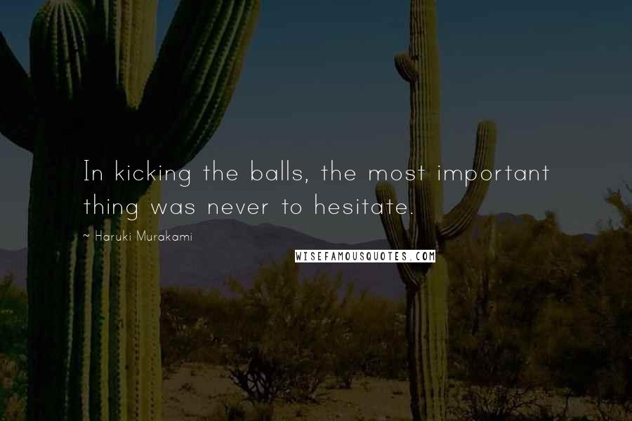 Haruki Murakami Quotes: In kicking the balls, the most important thing was never to hesitate.