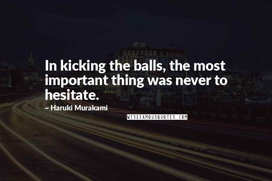 Haruki Murakami Quotes: In kicking the balls, the most important thing was never to hesitate.