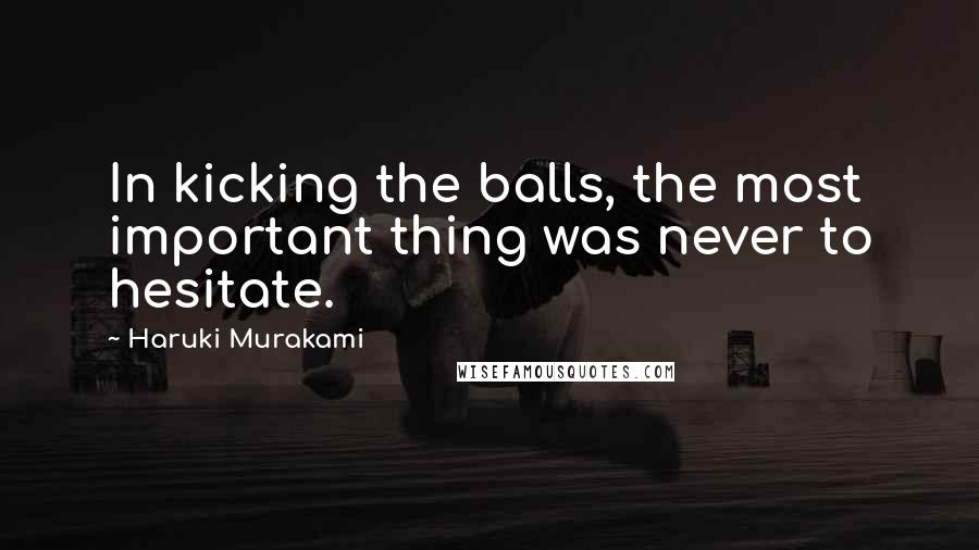 Haruki Murakami Quotes: In kicking the balls, the most important thing was never to hesitate.