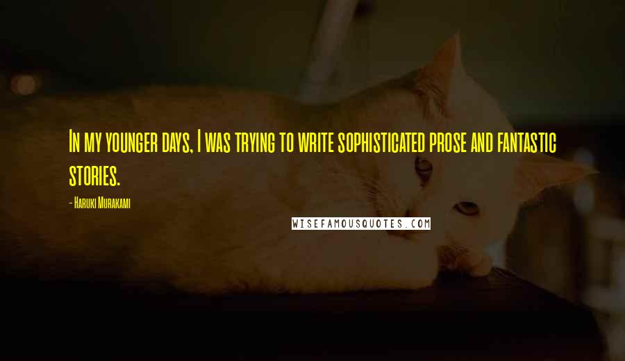 Haruki Murakami Quotes: In my younger days, I was trying to write sophisticated prose and fantastic stories.