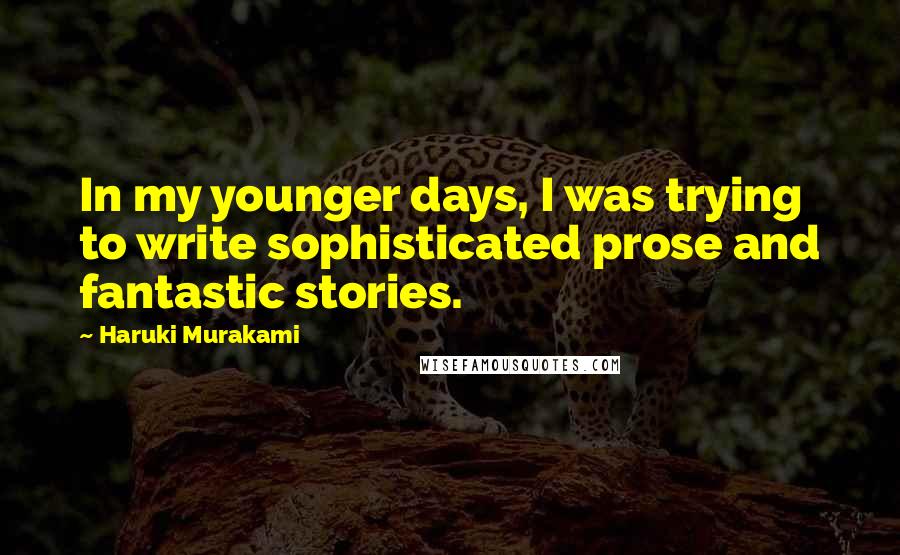 Haruki Murakami Quotes: In my younger days, I was trying to write sophisticated prose and fantastic stories.