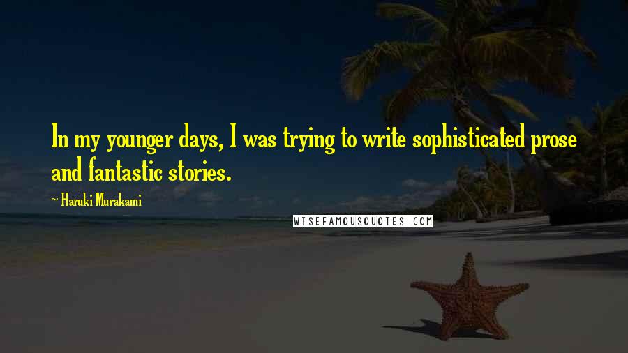 Haruki Murakami Quotes: In my younger days, I was trying to write sophisticated prose and fantastic stories.