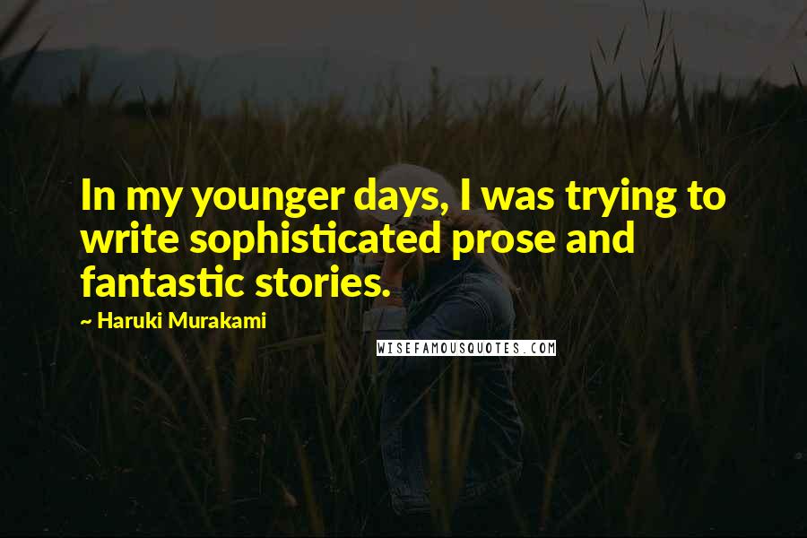 Haruki Murakami Quotes: In my younger days, I was trying to write sophisticated prose and fantastic stories.