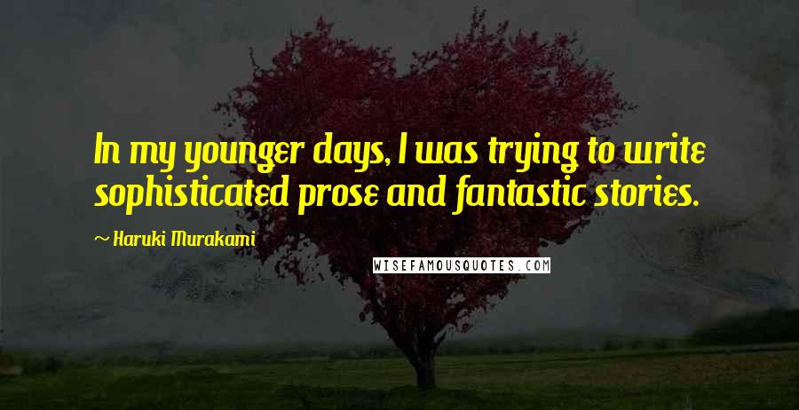 Haruki Murakami Quotes: In my younger days, I was trying to write sophisticated prose and fantastic stories.