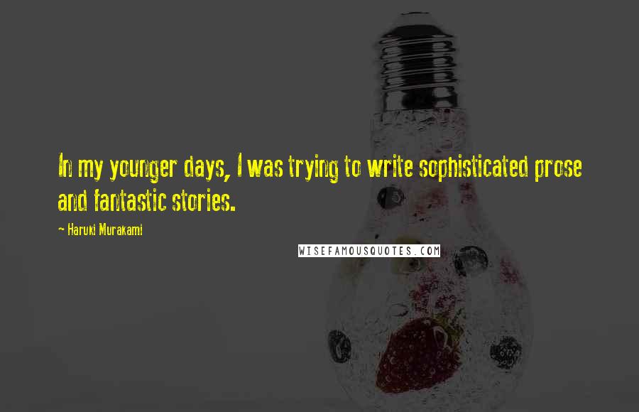 Haruki Murakami Quotes: In my younger days, I was trying to write sophisticated prose and fantastic stories.