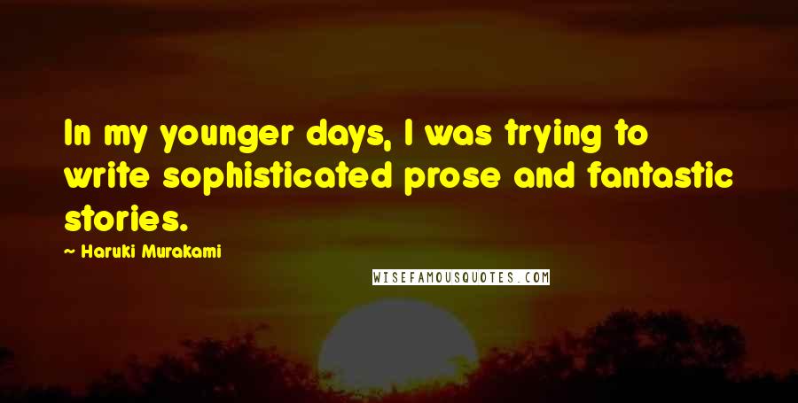 Haruki Murakami Quotes: In my younger days, I was trying to write sophisticated prose and fantastic stories.