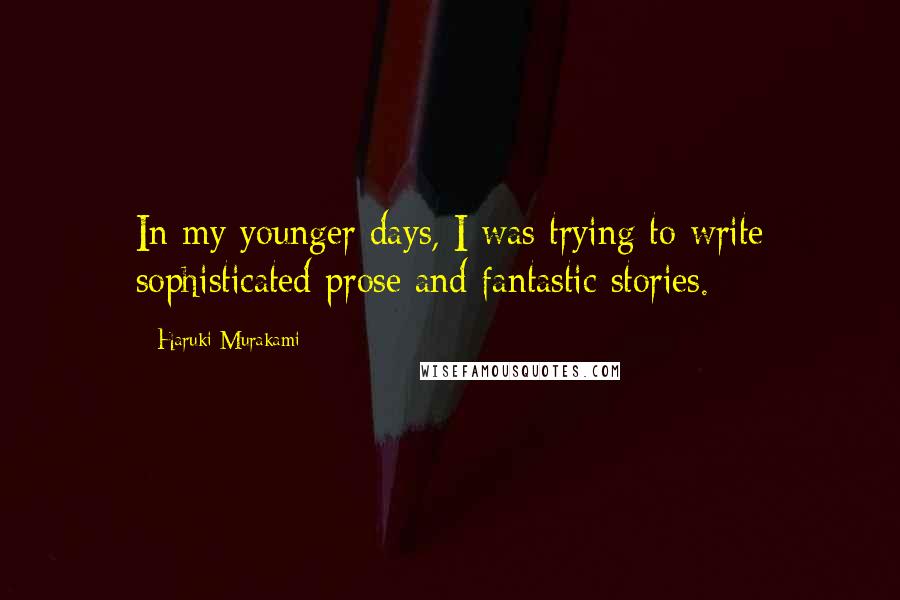 Haruki Murakami Quotes: In my younger days, I was trying to write sophisticated prose and fantastic stories.