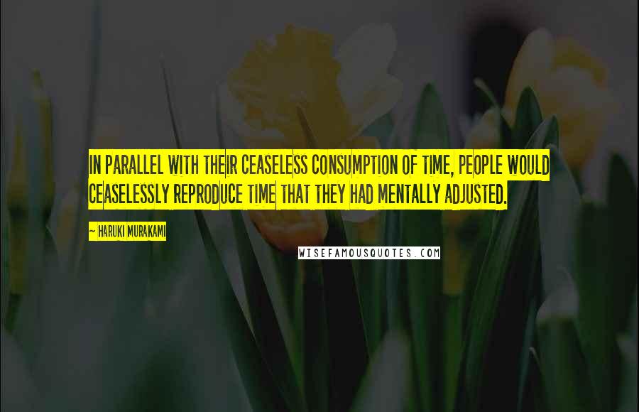 Haruki Murakami Quotes: In parallel with their ceaseless consumption of time, people would ceaselessly reproduce time that they had mentally adjusted.