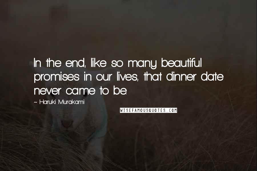 Haruki Murakami Quotes: In the end, like so many beautiful promises in our lives, that dinner date never came to be.
