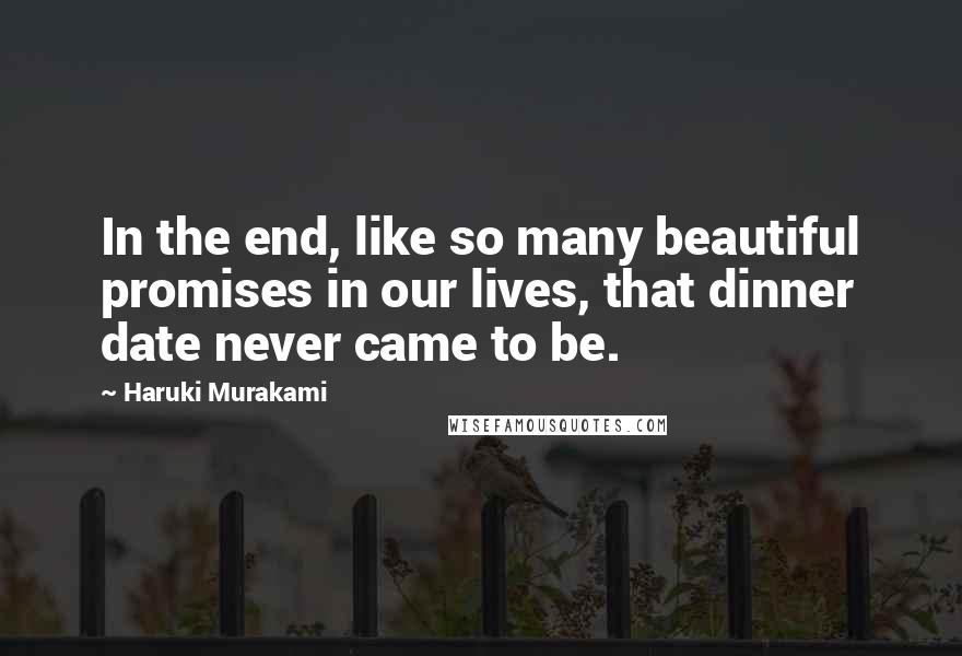 Haruki Murakami Quotes: In the end, like so many beautiful promises in our lives, that dinner date never came to be.