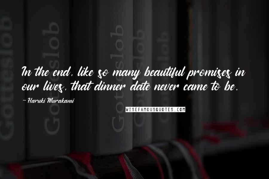 Haruki Murakami Quotes: In the end, like so many beautiful promises in our lives, that dinner date never came to be.