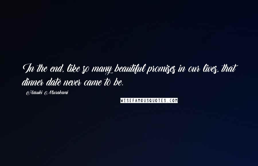 Haruki Murakami Quotes: In the end, like so many beautiful promises in our lives, that dinner date never came to be.