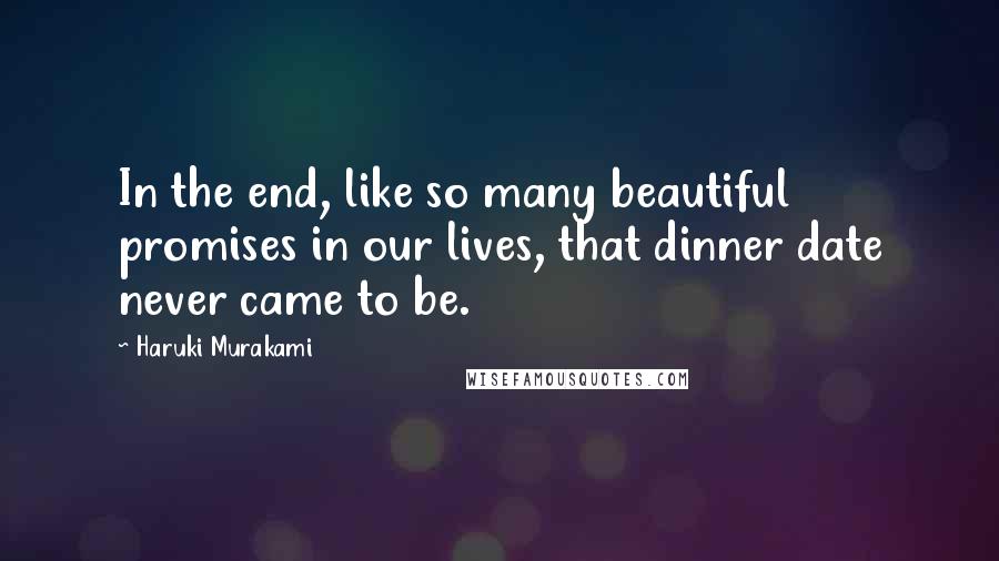 Haruki Murakami Quotes: In the end, like so many beautiful promises in our lives, that dinner date never came to be.