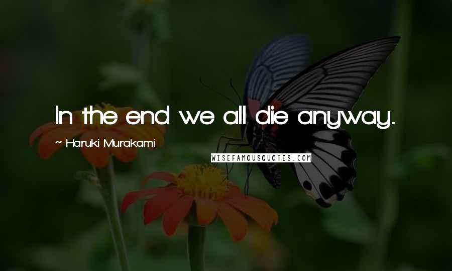 Haruki Murakami Quotes: In the end we all die anyway.