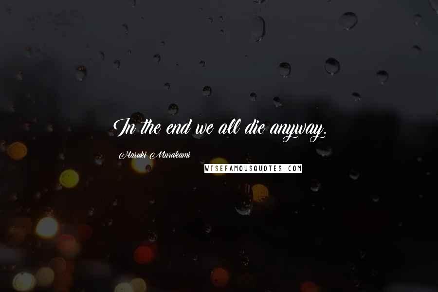 Haruki Murakami Quotes: In the end we all die anyway.