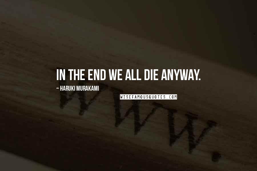 Haruki Murakami Quotes: In the end we all die anyway.