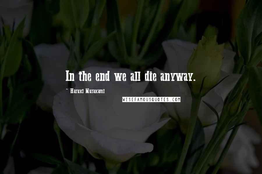 Haruki Murakami Quotes: In the end we all die anyway.