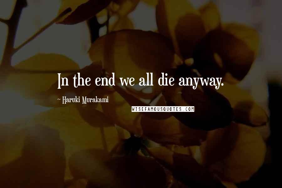 Haruki Murakami Quotes: In the end we all die anyway.