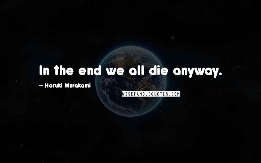 Haruki Murakami Quotes: In the end we all die anyway.