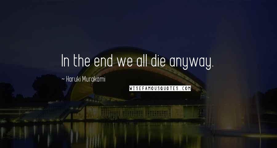 Haruki Murakami Quotes: In the end we all die anyway.