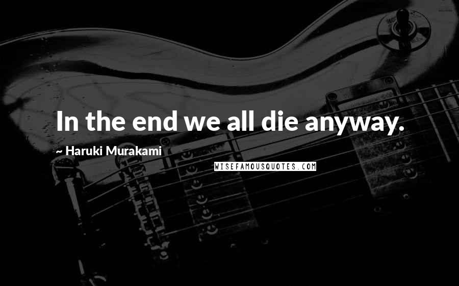 Haruki Murakami Quotes: In the end we all die anyway.