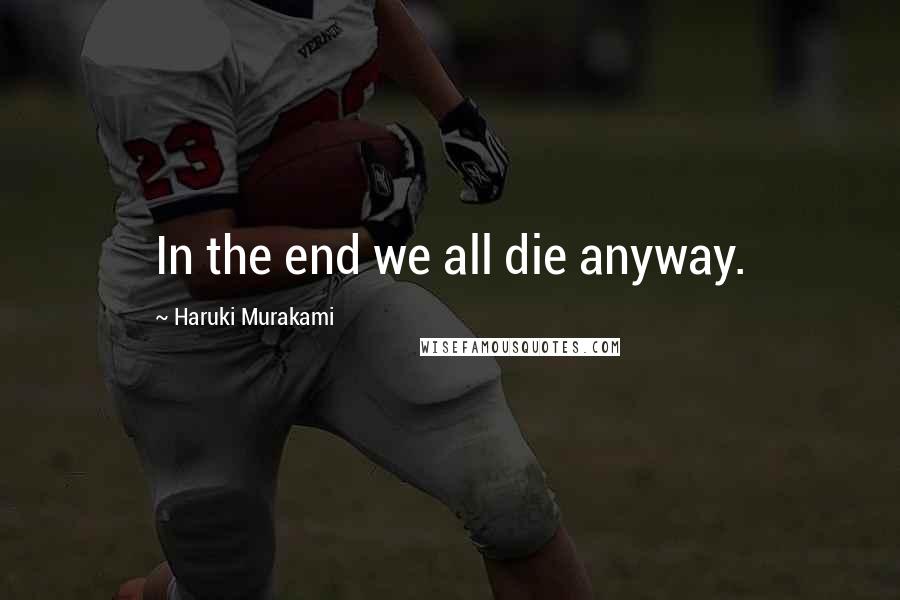 Haruki Murakami Quotes: In the end we all die anyway.