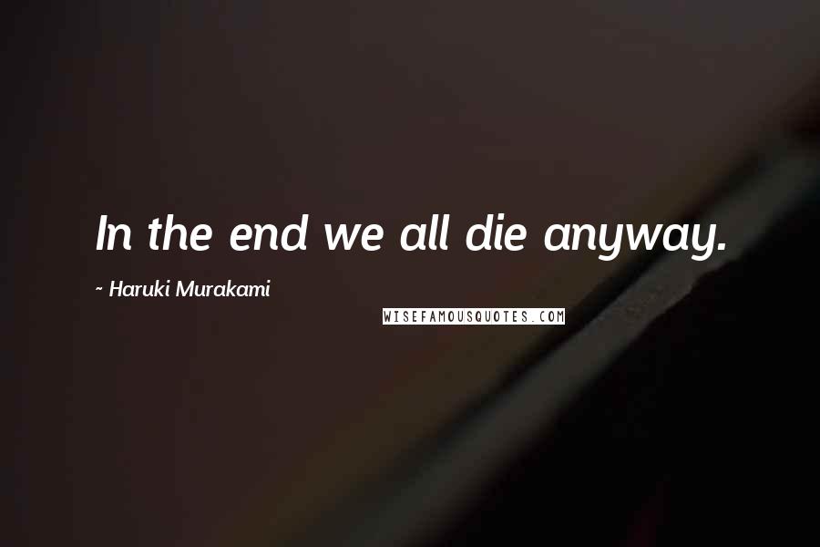 Haruki Murakami Quotes: In the end we all die anyway.