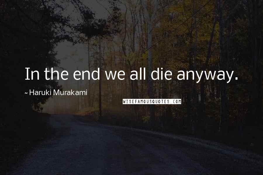 Haruki Murakami Quotes: In the end we all die anyway.