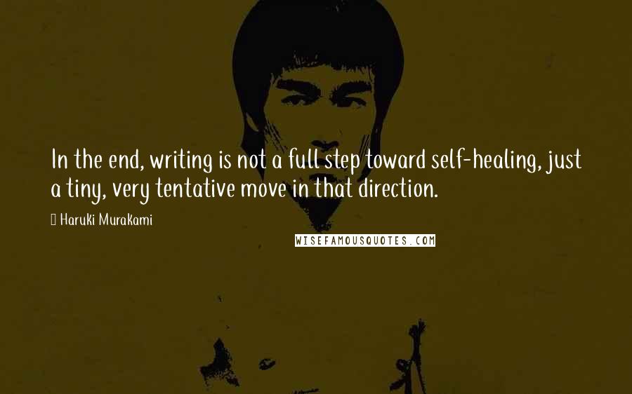 Haruki Murakami Quotes: In the end, writing is not a full step toward self-healing, just a tiny, very tentative move in that direction.