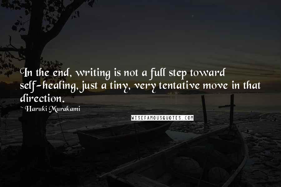 Haruki Murakami Quotes: In the end, writing is not a full step toward self-healing, just a tiny, very tentative move in that direction.