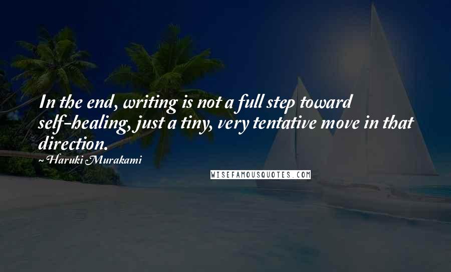 Haruki Murakami Quotes: In the end, writing is not a full step toward self-healing, just a tiny, very tentative move in that direction.