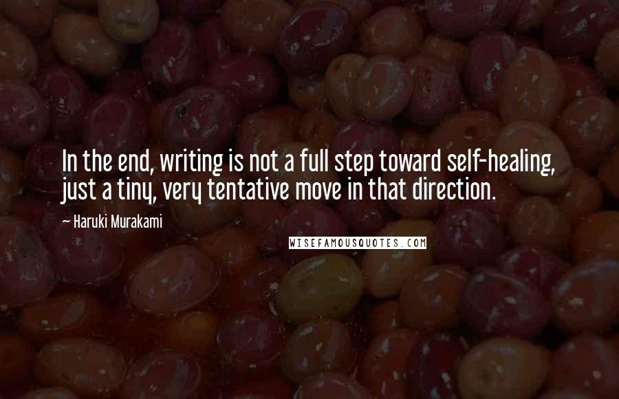 Haruki Murakami Quotes: In the end, writing is not a full step toward self-healing, just a tiny, very tentative move in that direction.