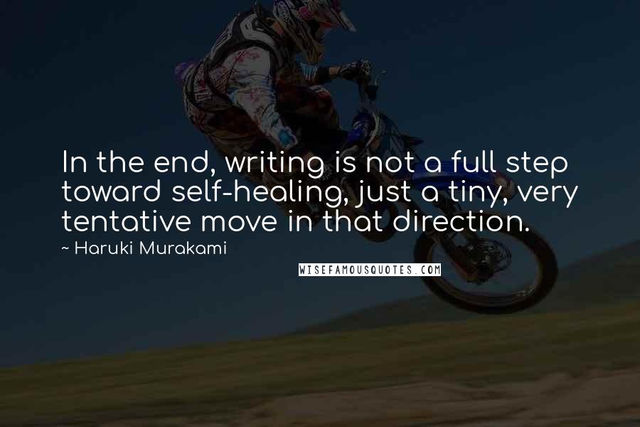 Haruki Murakami Quotes: In the end, writing is not a full step toward self-healing, just a tiny, very tentative move in that direction.