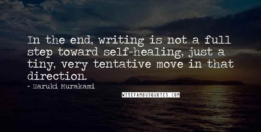 Haruki Murakami Quotes: In the end, writing is not a full step toward self-healing, just a tiny, very tentative move in that direction.