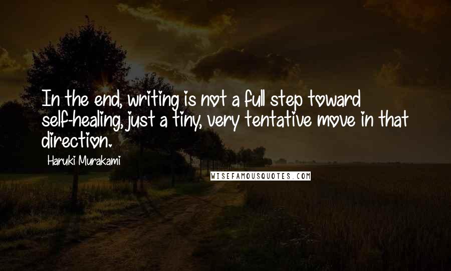 Haruki Murakami Quotes: In the end, writing is not a full step toward self-healing, just a tiny, very tentative move in that direction.